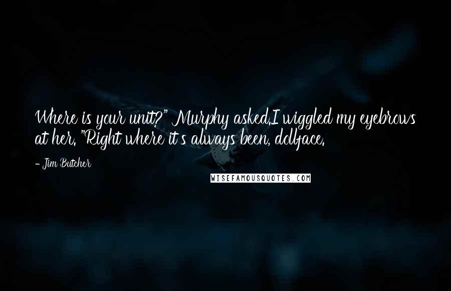 Jim Butcher Quotes: Where is your unit?" Murphy asked.I wiggled my eyebrows at her. "Right where it's always been, dollface.