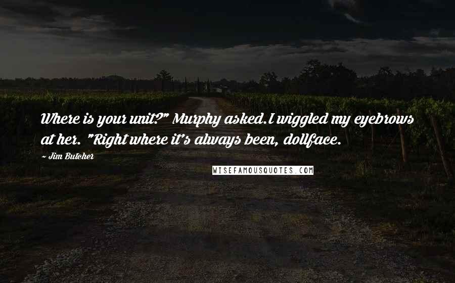 Jim Butcher Quotes: Where is your unit?" Murphy asked.I wiggled my eyebrows at her. "Right where it's always been, dollface.