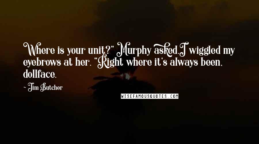 Jim Butcher Quotes: Where is your unit?" Murphy asked.I wiggled my eyebrows at her. "Right where it's always been, dollface.