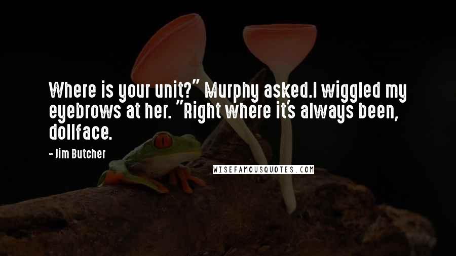 Jim Butcher Quotes: Where is your unit?" Murphy asked.I wiggled my eyebrows at her. "Right where it's always been, dollface.