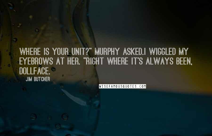 Jim Butcher Quotes: Where is your unit?" Murphy asked.I wiggled my eyebrows at her. "Right where it's always been, dollface.