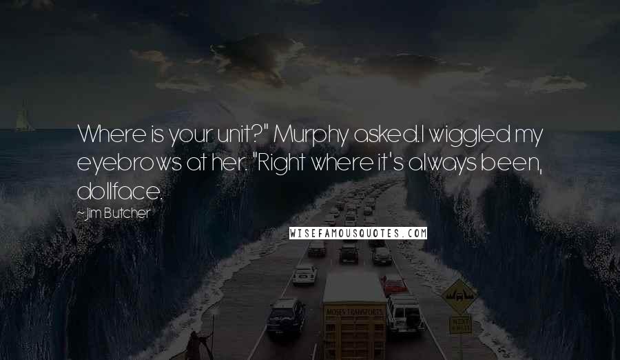 Jim Butcher Quotes: Where is your unit?" Murphy asked.I wiggled my eyebrows at her. "Right where it's always been, dollface.