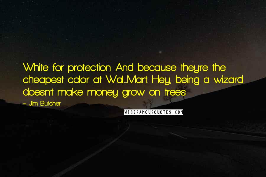 Jim Butcher Quotes: White for protection. And because they're the cheapest color at Wal-Mart. Hey, being a wizard doesn't make money grow on trees.