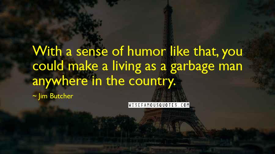 Jim Butcher Quotes: With a sense of humor like that, you could make a living as a garbage man anywhere in the country.