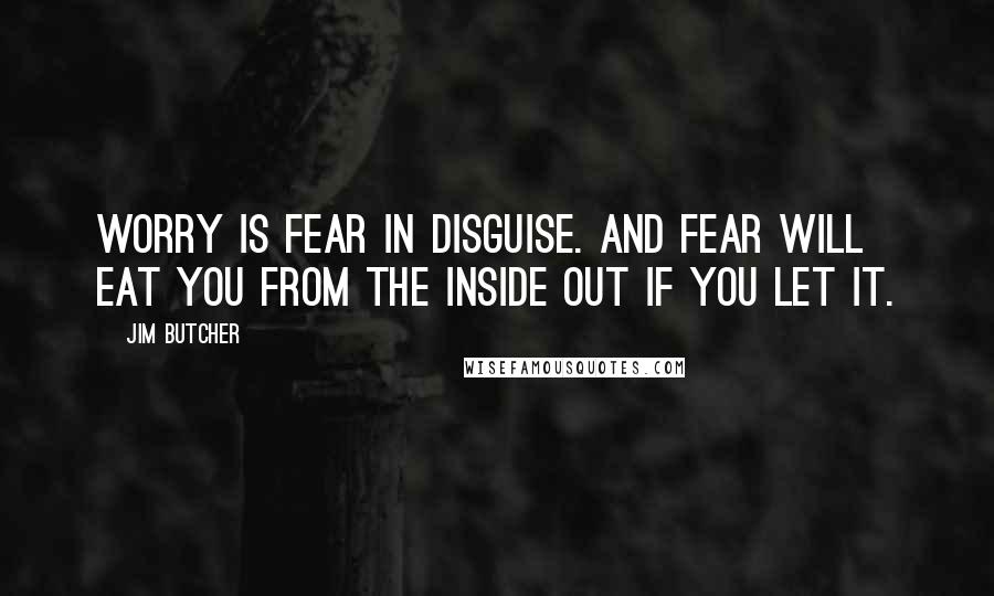 Jim Butcher Quotes: Worry is fear in disguise. And fear will eat you from the inside out if you let it.