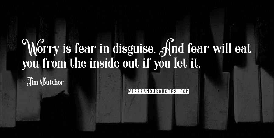 Jim Butcher Quotes: Worry is fear in disguise. And fear will eat you from the inside out if you let it.