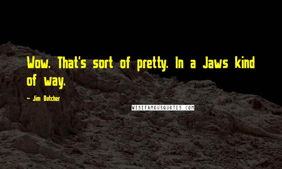 Jim Butcher Quotes: Wow. That's sort of pretty. In a Jaws kind of way.