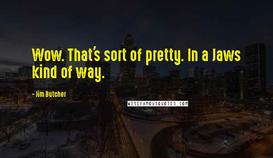 Jim Butcher Quotes: Wow. That's sort of pretty. In a Jaws kind of way.