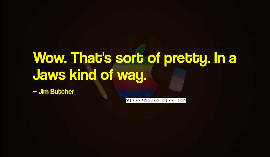 Jim Butcher Quotes: Wow. That's sort of pretty. In a Jaws kind of way.
