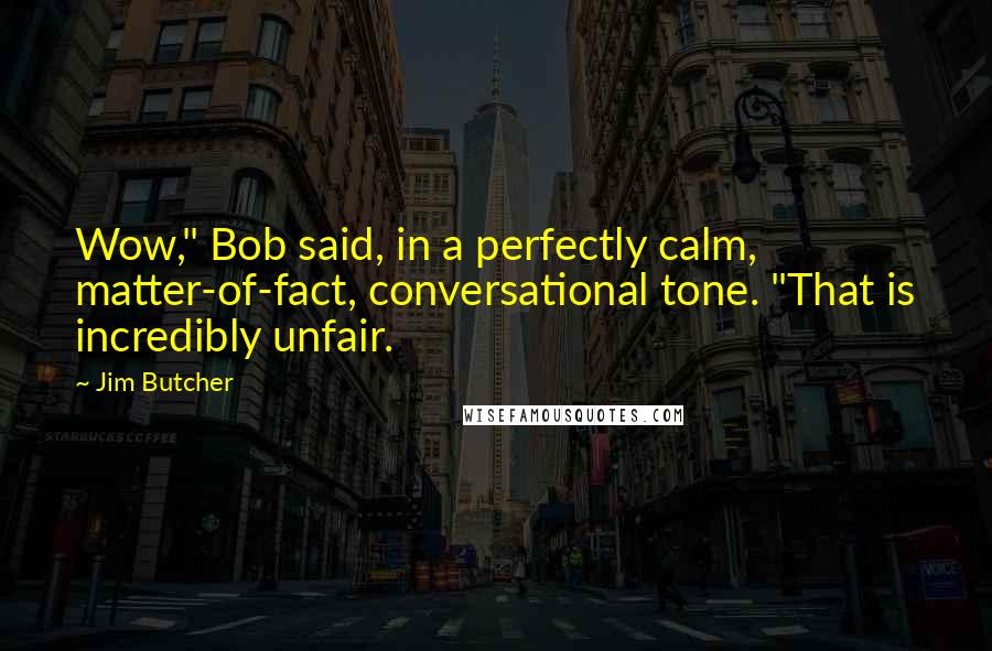 Jim Butcher Quotes: Wow," Bob said, in a perfectly calm, matter-of-fact, conversational tone. "That is incredibly unfair.