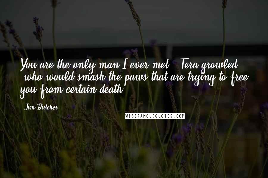 Jim Butcher Quotes: You are the only man I ever met," Tera growled, "who would smash the paws that are trying to free you from certain death.