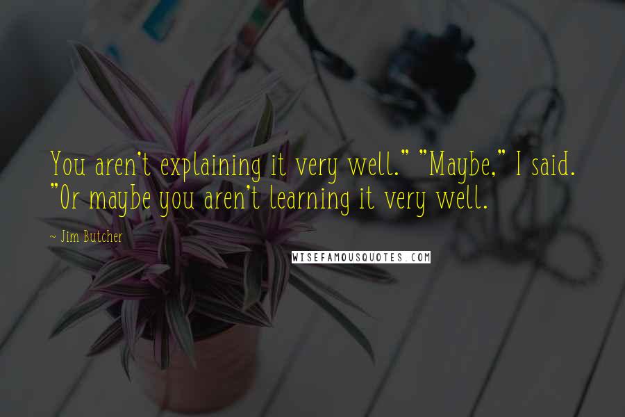 Jim Butcher Quotes: You aren't explaining it very well." "Maybe," I said. "Or maybe you aren't learning it very well.