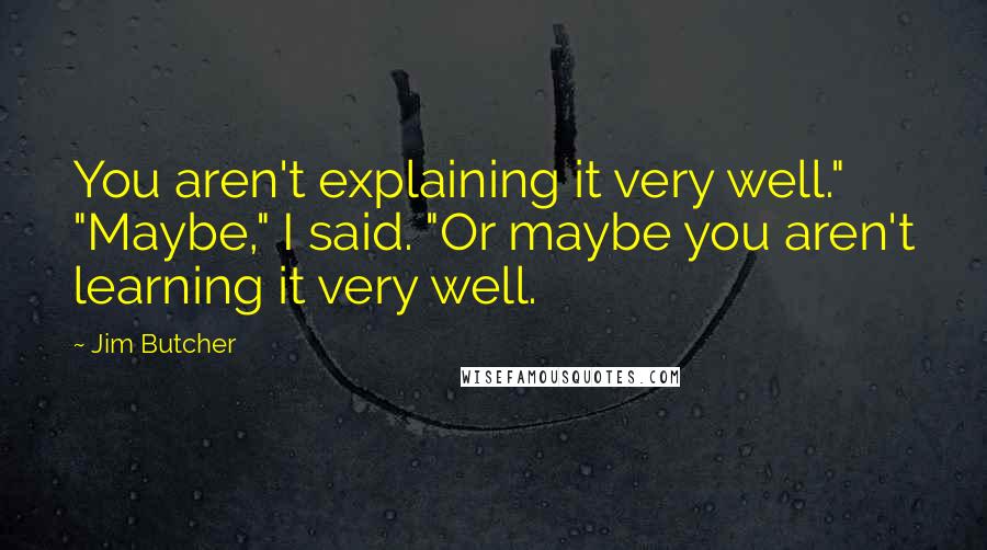 Jim Butcher Quotes: You aren't explaining it very well." "Maybe," I said. "Or maybe you aren't learning it very well.