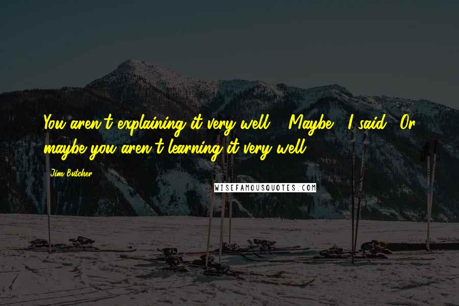 Jim Butcher Quotes: You aren't explaining it very well." "Maybe," I said. "Or maybe you aren't learning it very well.