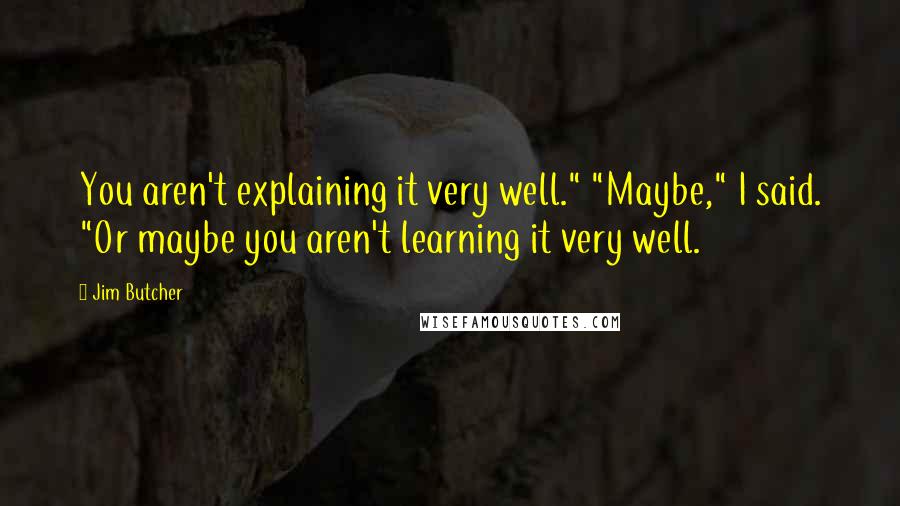 Jim Butcher Quotes: You aren't explaining it very well." "Maybe," I said. "Or maybe you aren't learning it very well.