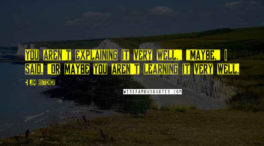 Jim Butcher Quotes: You aren't explaining it very well." "Maybe," I said. "Or maybe you aren't learning it very well.