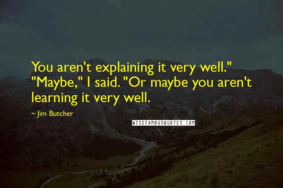 Jim Butcher Quotes: You aren't explaining it very well." "Maybe," I said. "Or maybe you aren't learning it very well.