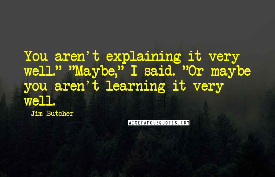 Jim Butcher Quotes: You aren't explaining it very well." "Maybe," I said. "Or maybe you aren't learning it very well.