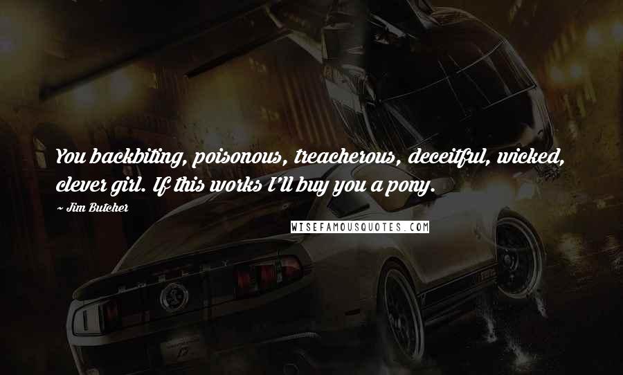 Jim Butcher Quotes: You backbiting, poisonous, treacherous, deceitful, wicked, clever girl. If this works I'll buy you a pony.