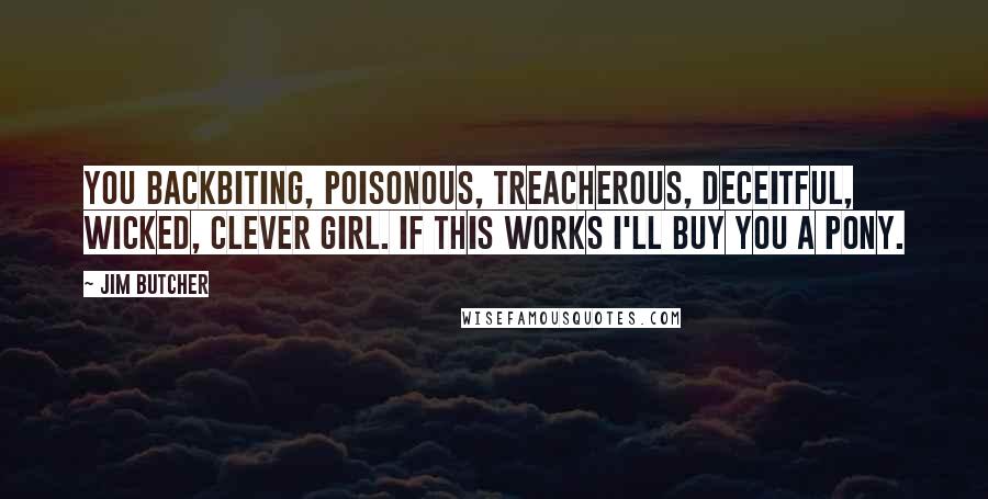 Jim Butcher Quotes: You backbiting, poisonous, treacherous, deceitful, wicked, clever girl. If this works I'll buy you a pony.