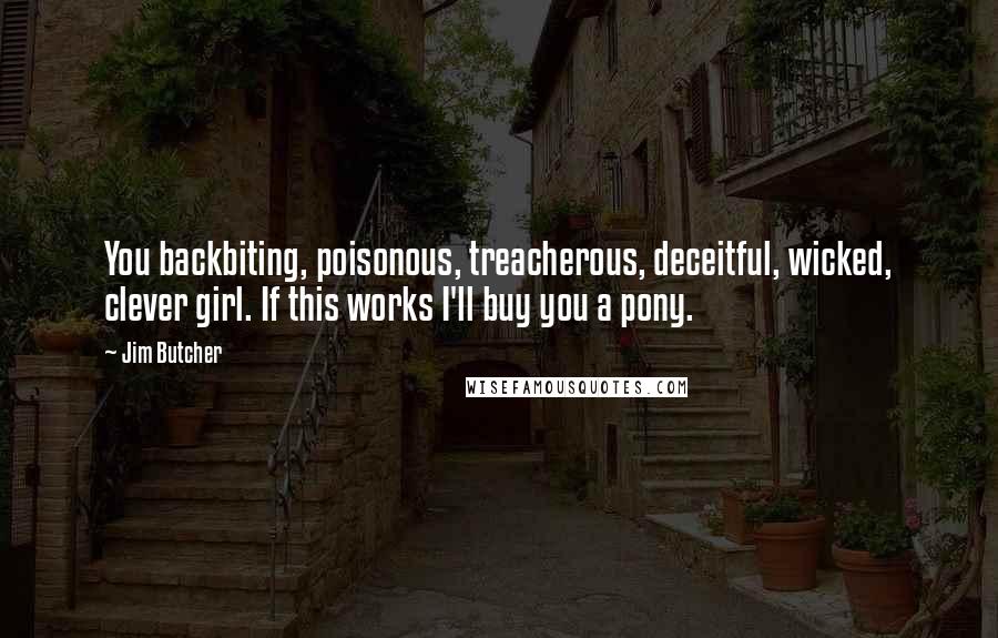 Jim Butcher Quotes: You backbiting, poisonous, treacherous, deceitful, wicked, clever girl. If this works I'll buy you a pony.