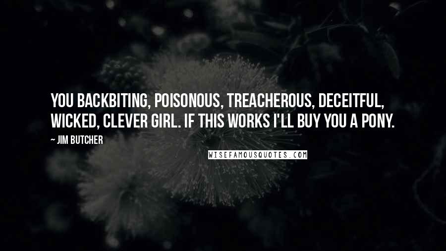 Jim Butcher Quotes: You backbiting, poisonous, treacherous, deceitful, wicked, clever girl. If this works I'll buy you a pony.