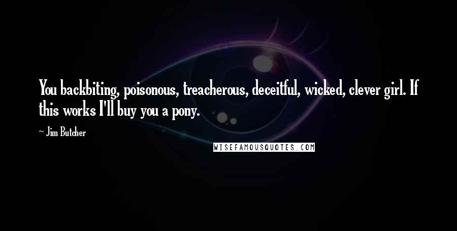 Jim Butcher Quotes: You backbiting, poisonous, treacherous, deceitful, wicked, clever girl. If this works I'll buy you a pony.