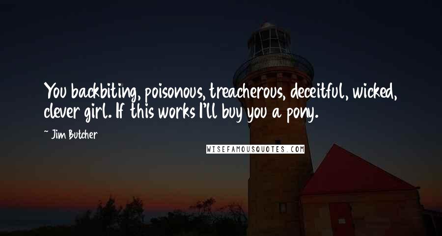 Jim Butcher Quotes: You backbiting, poisonous, treacherous, deceitful, wicked, clever girl. If this works I'll buy you a pony.