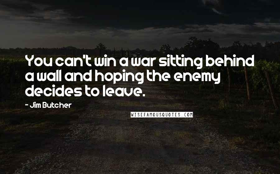 Jim Butcher Quotes: You can't win a war sitting behind a wall and hoping the enemy decides to leave.