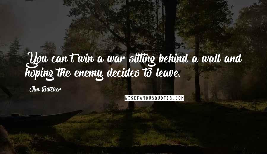 Jim Butcher Quotes: You can't win a war sitting behind a wall and hoping the enemy decides to leave.