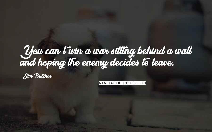 Jim Butcher Quotes: You can't win a war sitting behind a wall and hoping the enemy decides to leave.