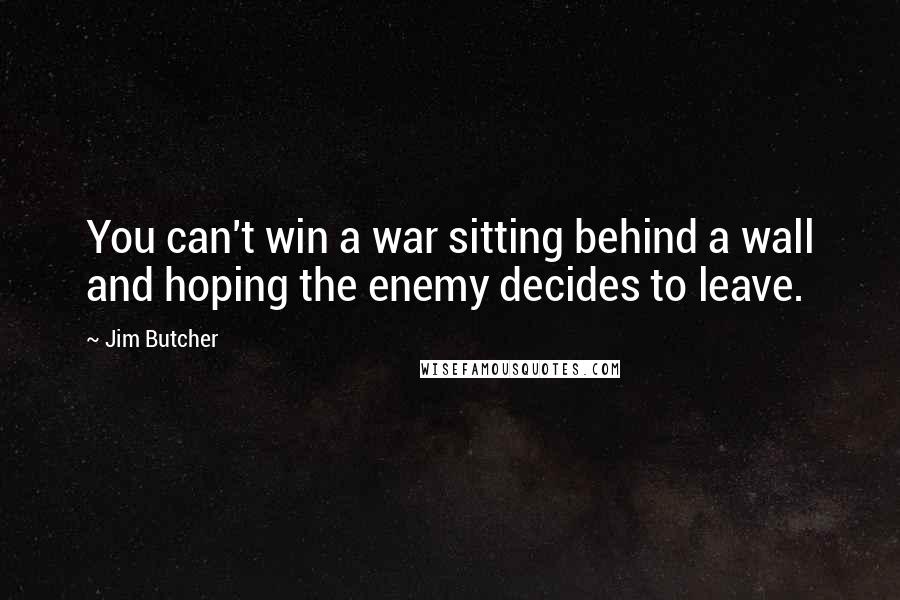 Jim Butcher Quotes: You can't win a war sitting behind a wall and hoping the enemy decides to leave.