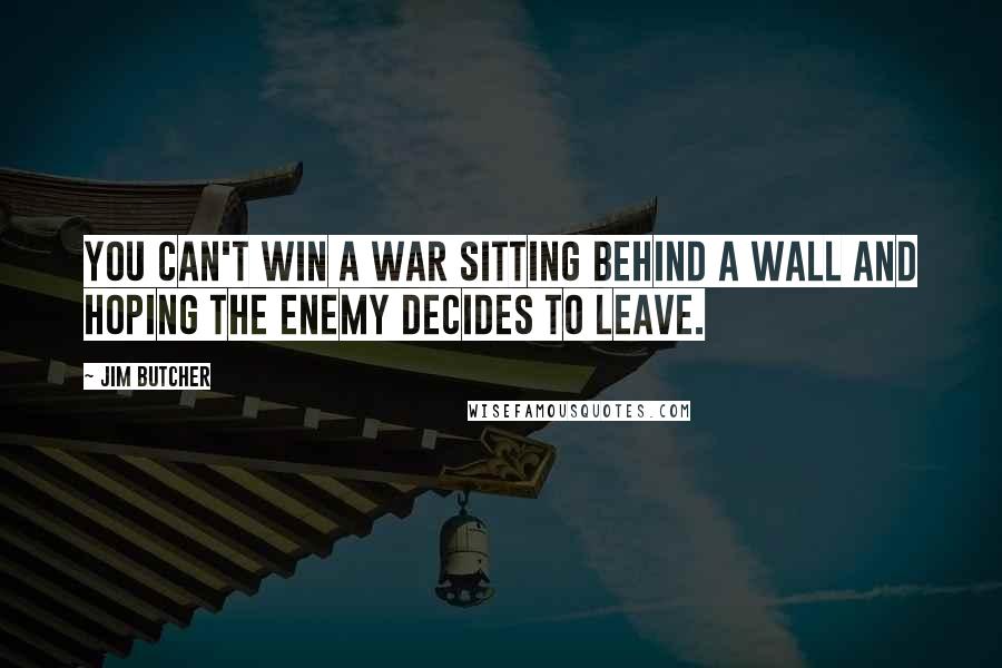 Jim Butcher Quotes: You can't win a war sitting behind a wall and hoping the enemy decides to leave.