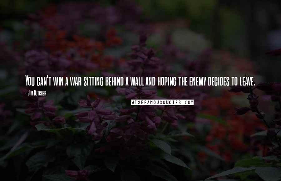 Jim Butcher Quotes: You can't win a war sitting behind a wall and hoping the enemy decides to leave.