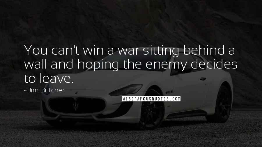 Jim Butcher Quotes: You can't win a war sitting behind a wall and hoping the enemy decides to leave.