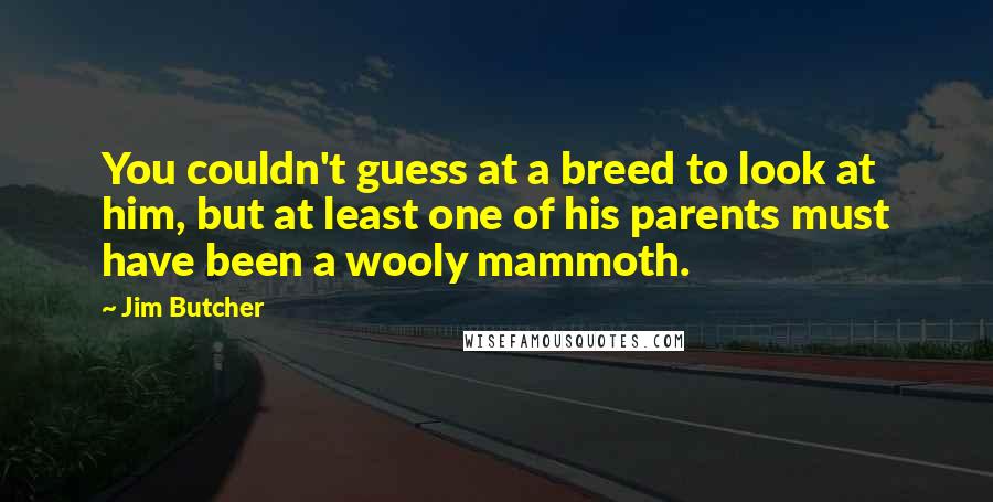 Jim Butcher Quotes: You couldn't guess at a breed to look at him, but at least one of his parents must have been a wooly mammoth.