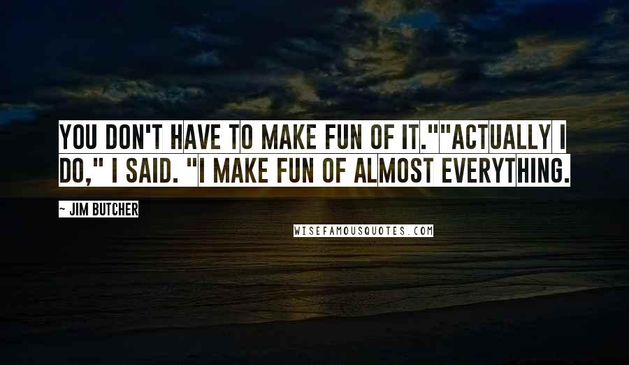 Jim Butcher Quotes: You don't have to make fun of it.""Actually I do," I said. "I make fun of almost everything.