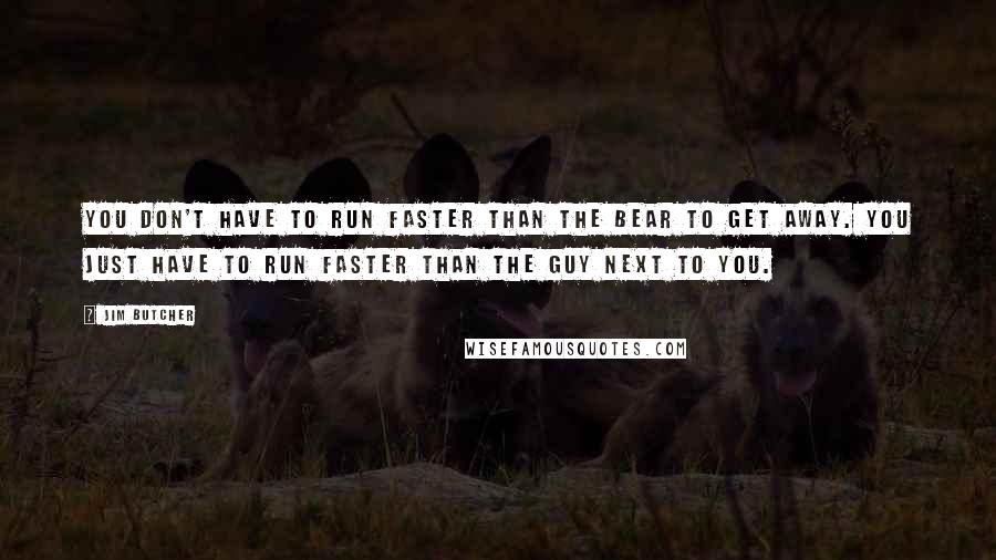 Jim Butcher Quotes: You don't have to run faster than the bear to get away. You just have to run faster than the guy next to you.
