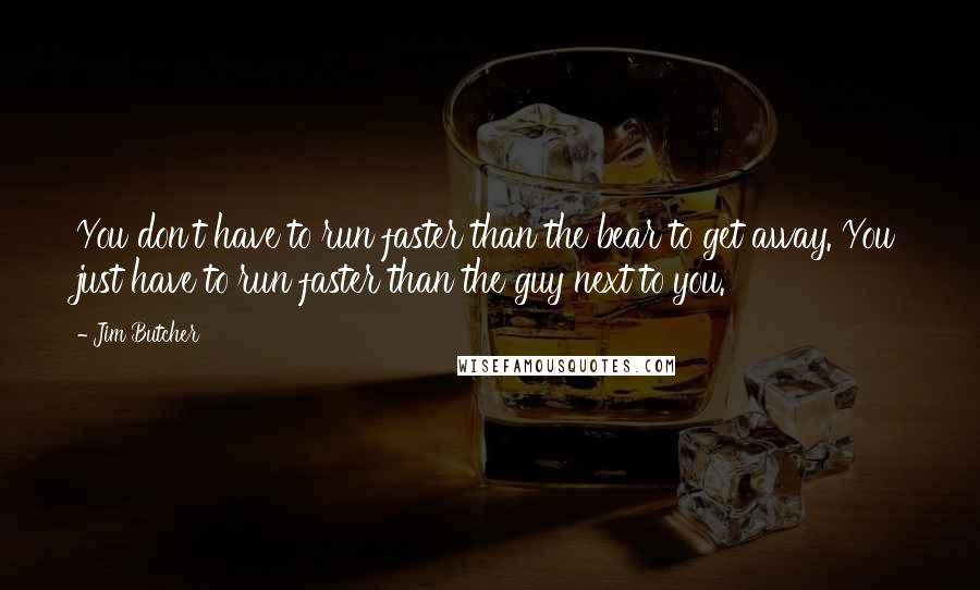 Jim Butcher Quotes: You don't have to run faster than the bear to get away. You just have to run faster than the guy next to you.