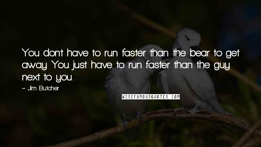 Jim Butcher Quotes: You don't have to run faster than the bear to get away. You just have to run faster than the guy next to you.
