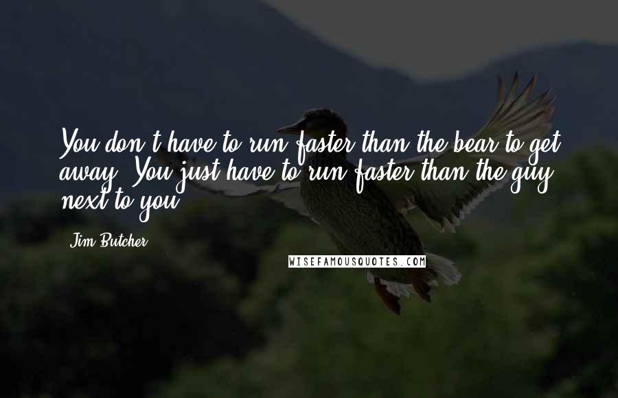 Jim Butcher Quotes: You don't have to run faster than the bear to get away. You just have to run faster than the guy next to you.
