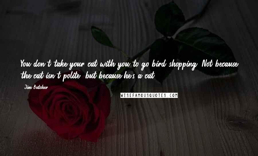 Jim Butcher Quotes: You don't take your cat with you to go bird shopping. Not because the cat isn't polite, but because he's a cat.