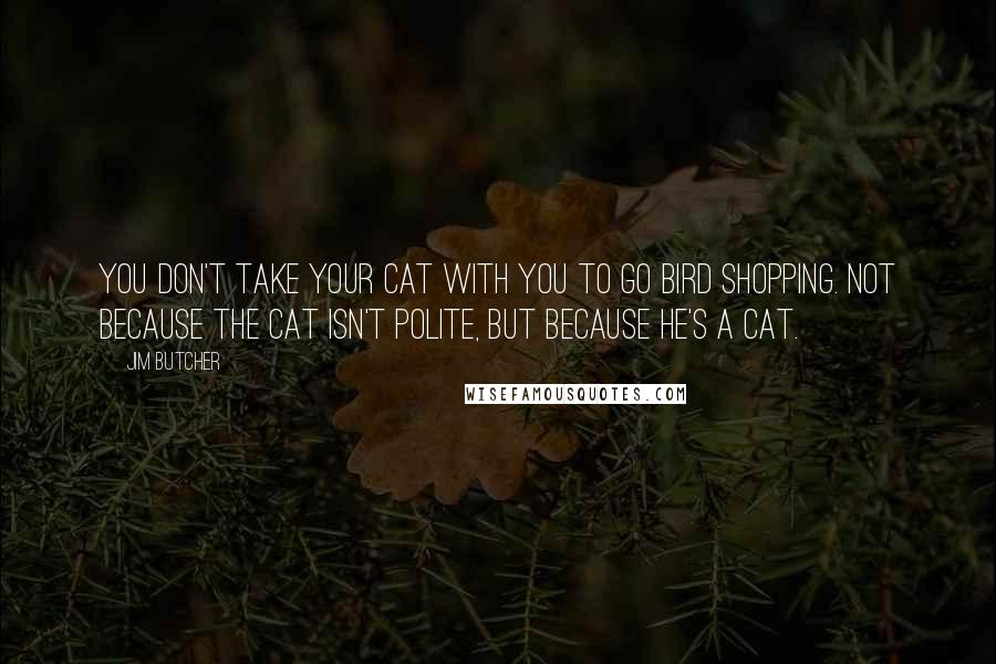 Jim Butcher Quotes: You don't take your cat with you to go bird shopping. Not because the cat isn't polite, but because he's a cat.