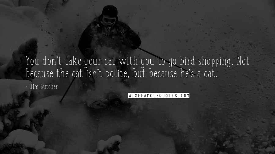 Jim Butcher Quotes: You don't take your cat with you to go bird shopping. Not because the cat isn't polite, but because he's a cat.