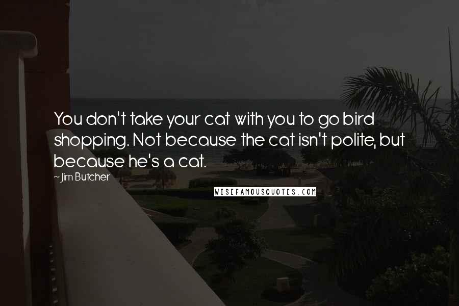 Jim Butcher Quotes: You don't take your cat with you to go bird shopping. Not because the cat isn't polite, but because he's a cat.