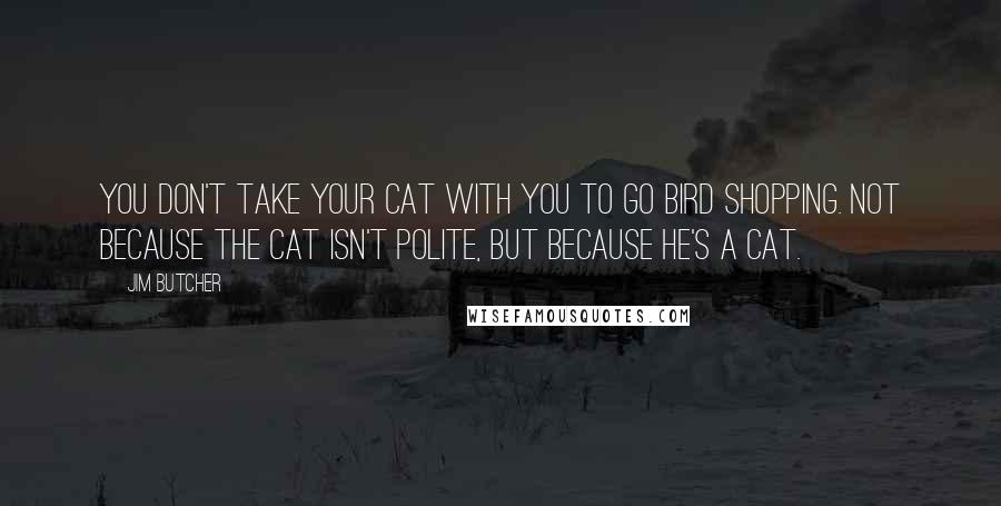 Jim Butcher Quotes: You don't take your cat with you to go bird shopping. Not because the cat isn't polite, but because he's a cat.