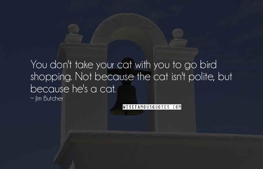 Jim Butcher Quotes: You don't take your cat with you to go bird shopping. Not because the cat isn't polite, but because he's a cat.