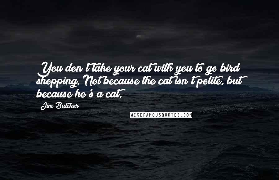 Jim Butcher Quotes: You don't take your cat with you to go bird shopping. Not because the cat isn't polite, but because he's a cat.