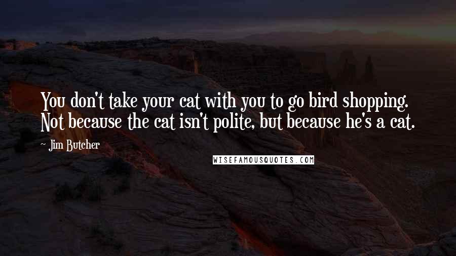 Jim Butcher Quotes: You don't take your cat with you to go bird shopping. Not because the cat isn't polite, but because he's a cat.
