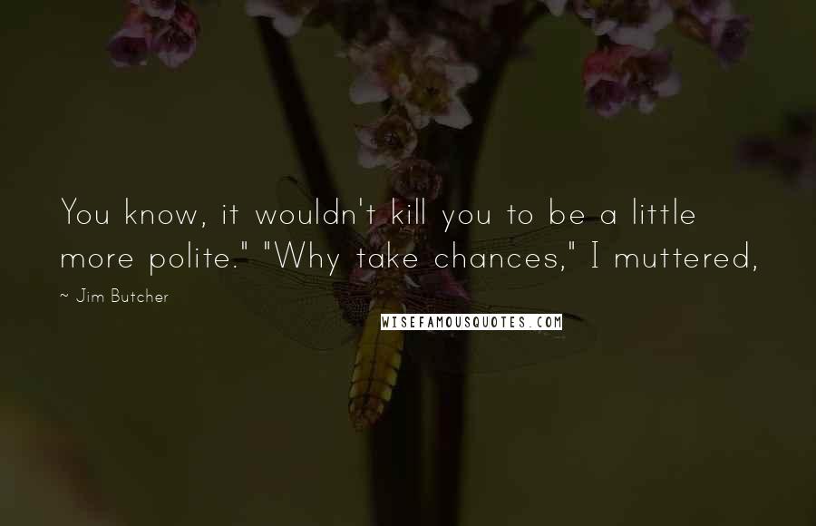 Jim Butcher Quotes: You know, it wouldn't kill you to be a little more polite." "Why take chances," I muttered,